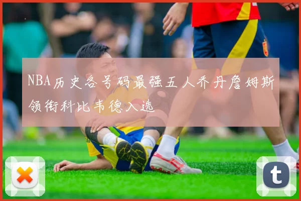 NBA历史各号码最强五人乔丹詹姆斯领衔科比韦德入选